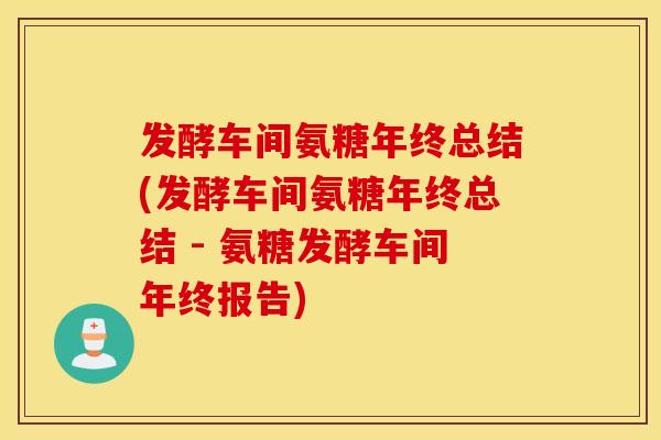 发酵车间氨糖年终总结(发酵车间氨糖年终总结 - 氨糖发酵车间年终报告) 发酵车间氨糖年终总结(发酵车间氨糖年终总结 - 氨糖发酵车间年终报告)