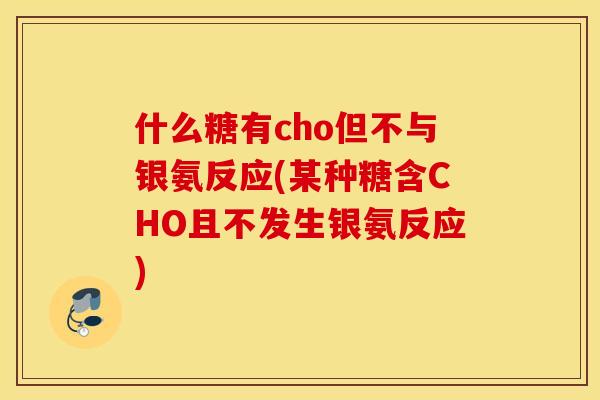 什么糖有cho但不与银氨反应(某种糖含CHO且不发生银氨反应)