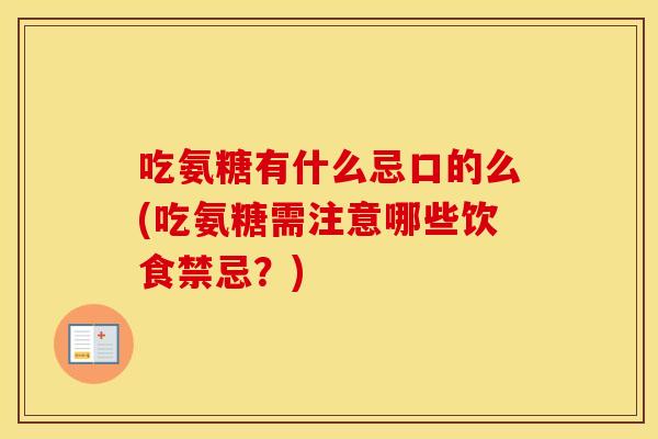 吃氨糖有什么忌口的么(吃氨糖需注意哪些饮食禁忌？)
