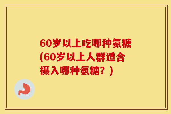 60岁以上吃哪种氨糖(60岁以上人群适合摄入哪种氨糖?) 60岁以上吃哪种氨糖(60岁以上人群适合摄入哪种氨糖?)