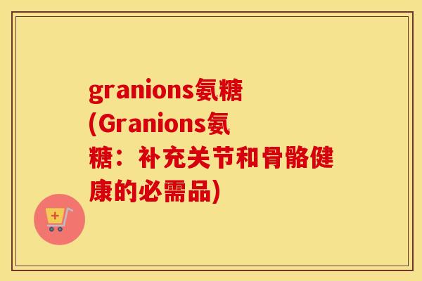 granions氨糖(Granions氨糖：补充关节和骨骼健康的必需品)