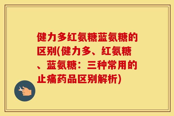 健力多红氨糖蓝氨糖的区别(健力多、红氨糖、蓝氨糖:三种常用的药品区别解析) 健力多红氨糖蓝氨糖的区别(健力多、红氨糖、蓝氨糖:三种常用的药品区别解析)