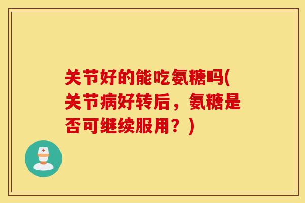 关节好的能吃氨糖吗(关节好转后，氨糖是否可继续服用？)
