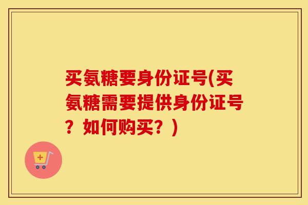买氨糖要身份证号(买氨糖需要提供身份证号?如何购买?) 买氨糖要身份证号(买氨糖需要提供身份证号?如何购买?)