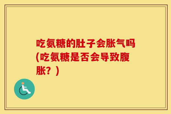 吃氨糖的肚子会胀气吗(吃氨糖是否会导致腹胀？)