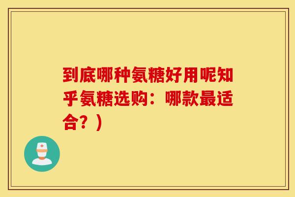 到底哪种氨糖好用呢知乎氨糖选购:哪款适合?) 到底哪种氨糖好用呢知乎氨糖选购:哪款适合?)
