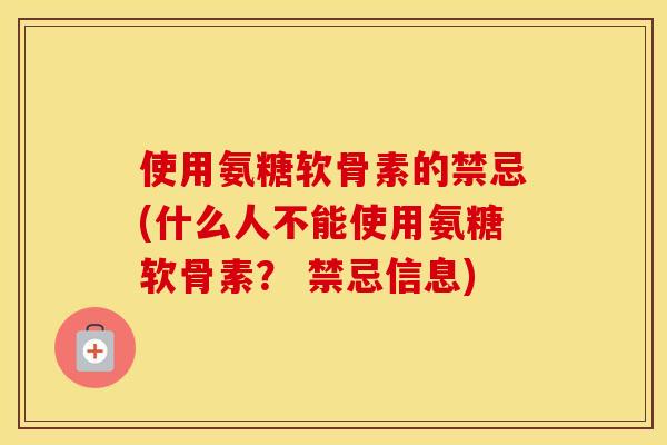 使用氨糖软骨素的禁忌(什么人不能使用氨糖软骨素? 禁忌信息) 使用氨糖软骨素的禁忌(什么人不能使用氨糖软骨素? 禁忌信息)