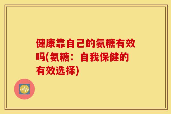 健康靠自己的氨糖有效吗(氨糖:自我保健的有效选择) 健康靠自己的氨糖有效吗(氨糖:自我保健的有效选择)