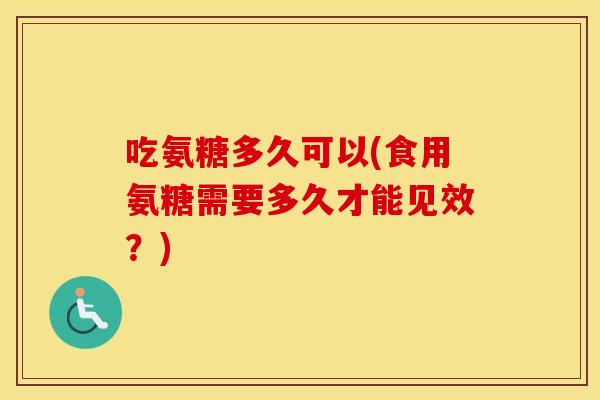 吃氨糖多久可以(食用氨糖需要多久才能见效？)