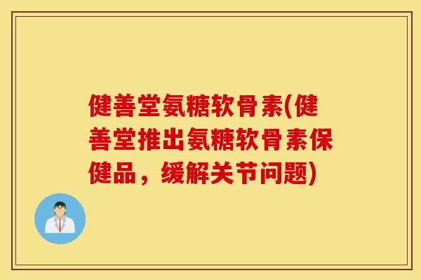健善堂氨糖软骨素(健善堂推出氨糖软骨素保健品，缓解关节问题)