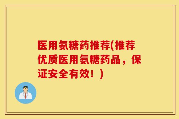 医用氨糖药推荐(推荐优质医用氨糖药品,保证安全有效!) 医用氨糖药推荐(推荐优质医用氨糖药品,保证安全有效!)