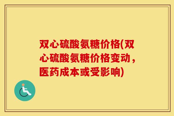 双心硫酸氨糖价格(双心硫酸氨糖价格变动,医药成本或受影响) 双心硫酸氨糖价格(双心硫酸氨糖价格变动,医药成本或受影响)