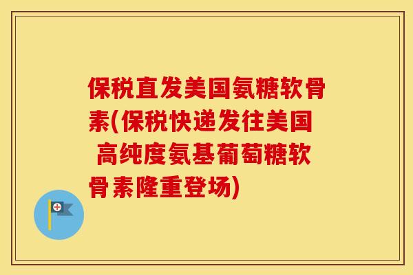 保税直发美国氨糖软骨素(保税快递发往美国 高纯度氨基葡萄糖软骨素隆重登场)