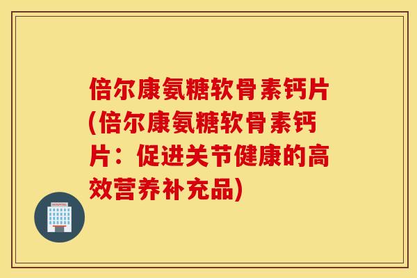 倍尔康氨糖软骨素钙片(倍尔康氨糖软骨素钙片:促进关节健康的高效营养补充品) 倍尔康氨糖软骨素钙片(倍尔康氨糖软骨素钙片:促进关节健康的高效营养补充品)