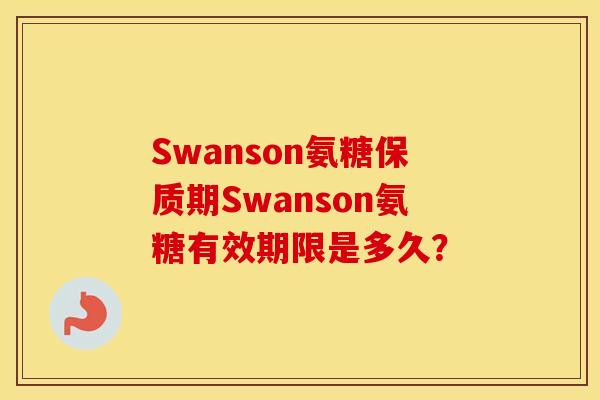 Swanson氨糖保质期Swanson氨糖有效期限是多久? Swanson氨糖保质期Swanson氨糖有效期限是多久?