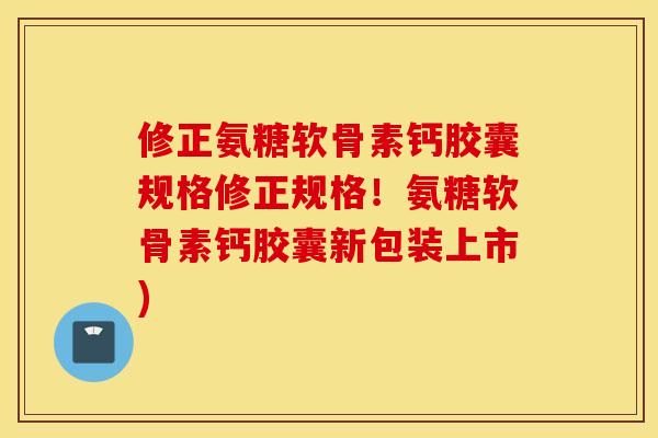 修正氨糖软骨素钙胶囊规格修正规格!氨糖软骨素钙胶囊新包装上市) 修正氨糖软骨素钙胶囊规格修正规格!氨糖软骨素钙胶囊新包装上市)