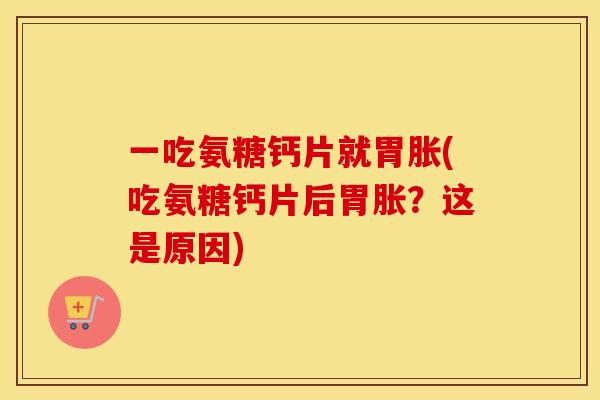 一吃氨糖钙片就胃胀(吃氨糖钙片后胃胀?这是原因) 一吃氨糖钙片就胃胀(吃氨糖钙片后胃胀?这是原因)