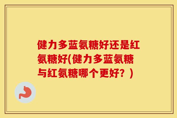 健力多蓝氨糖好还是红氨糖好(健力多蓝氨糖与红氨糖哪个更好?) 健力多蓝氨糖好还是红氨糖好(健力多蓝氨糖与红氨糖哪个更好?)