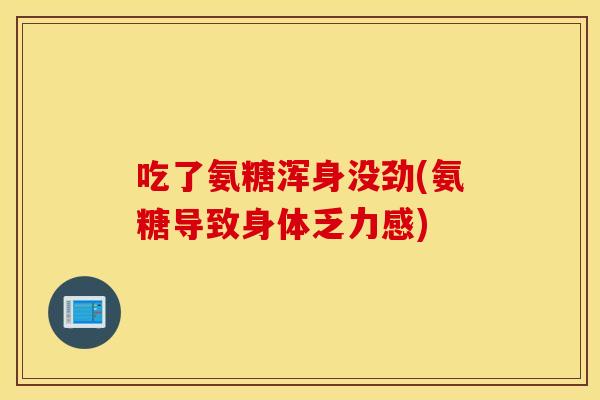 吃了氨糖浑身没劲(氨糖导致身体乏力感)