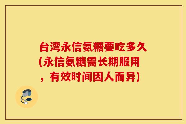台湾永信氨糖要吃多久(永信氨糖需长期服用，有效时间因人而异)