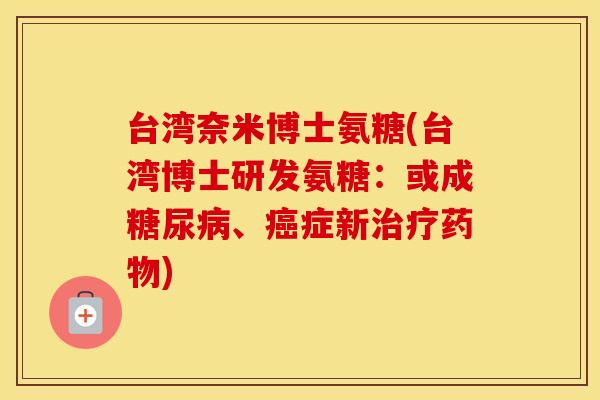 台湾奈米博士氨糖(台湾博士研发氨糖:或成、症新) 台湾奈米博士氨糖(台湾博士研发氨糖:或成、症新)
