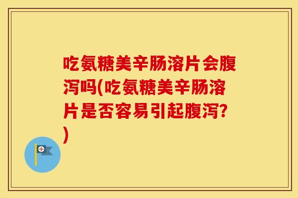 吃氨糖美辛肠溶片会吗(吃氨糖美辛肠溶片是否容易引起?) 吃氨糖美辛肠溶片会吗(吃氨糖美辛肠溶片是否容易引起?)