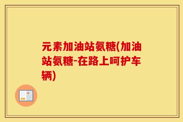 元素加油站氨糖(加油站氨糖-在路上呵护车辆) 元素加油站氨糖(加油站氨糖-在路上呵护车辆)