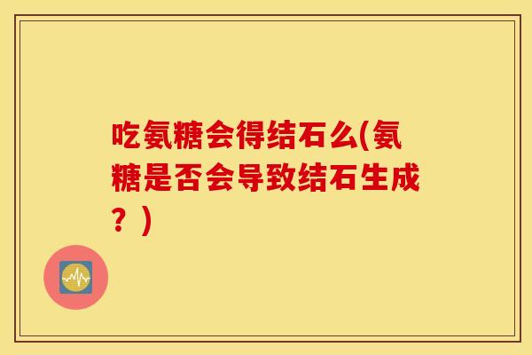 吃氨糖会得结石么(氨糖是否会导致结石生成?) 吃氨糖会得结石么(氨糖是否会导致结石生成?)
