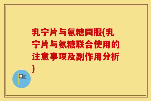 乳宁片与氨糖同服(乳宁片与氨糖联合使用的注意事项及副作用分析) 乳宁片与氨糖同服(乳宁片与氨糖联合使用的注意事项及副作用分析)