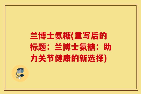 兰博士氨糖(重写后的标题:兰博士氨糖:助力关节健康的新选择) 兰博士氨糖(重写后的标题:兰博士氨糖:助力关节健康的新选择)