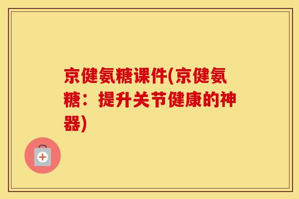 京健氨糖课件(京健氨糖：提升关节健康的神器)