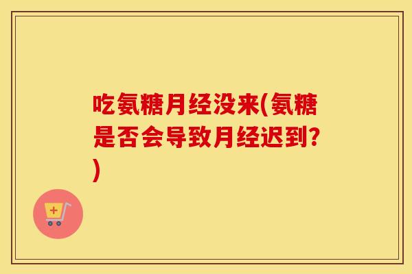 吃氨糖没来(氨糖是否会导致迟到?) 吃氨糖没来(氨糖是否会导致迟到?)