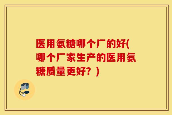 医用氨糖哪个厂的好(哪个厂家生产的医用氨糖质量更好?) 医用氨糖哪个厂的好(哪个厂家生产的医用氨糖质量更好?)