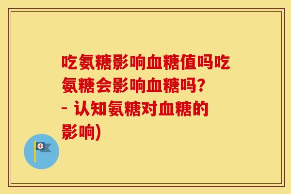 吃氨糖影响值吗吃氨糖会影响吗？ - 认知氨糖对的影响)
