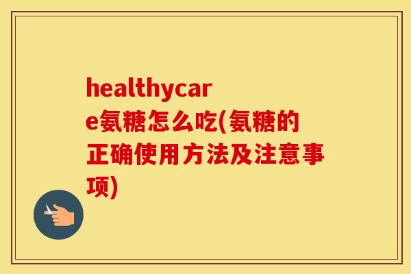 healthycare氨糖怎么吃(氨糖的正确使用方法及注意事项)