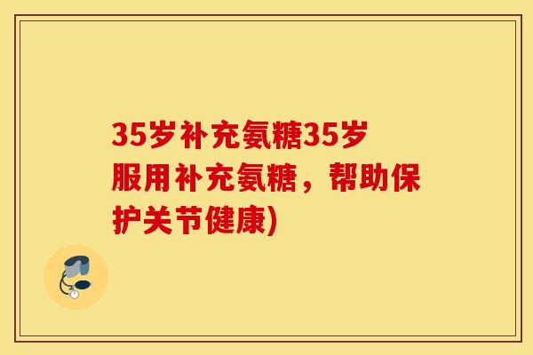 35岁补充氨糖35岁服用补充氨糖，帮助保护关节健康)