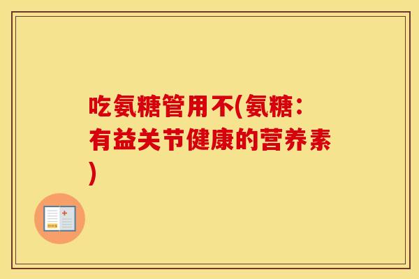 吃氨糖管用不(氨糖:有益关节健康的营养素) 吃氨糖管用不(氨糖:有益关节健康的营养素)