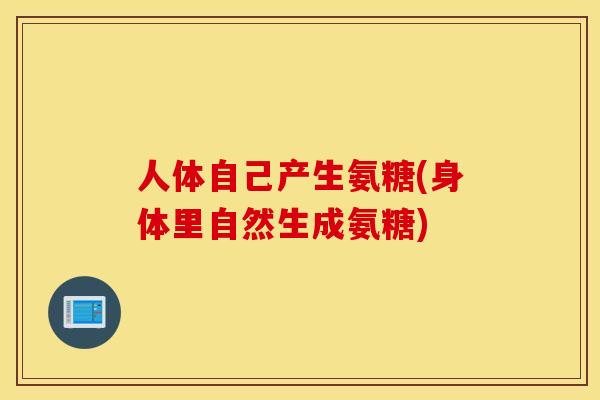 人体自己产生氨糖(身体里自然生成氨糖) 人体自己产生氨糖(身体里自然生成氨糖)