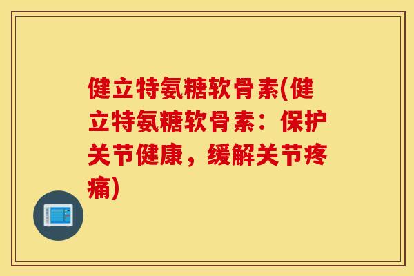 健立特氨糖软骨素(健立特氨糖软骨素:保护关节健康,缓解关节) 健立特氨糖软骨素(健立特氨糖软骨素:保护关节健康,缓解关节)