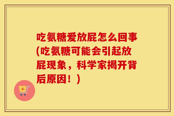 吃氨糖爱放屁怎么回事(吃氨糖可能会引起放屁现象，科学家揭开背后原因！)