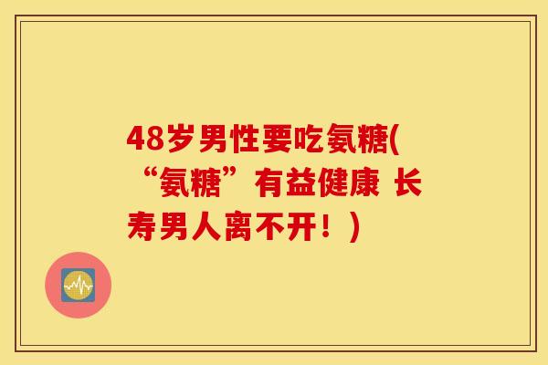 48岁男性要吃氨糖(“氨糖”有益健康 长寿男人离不开！)