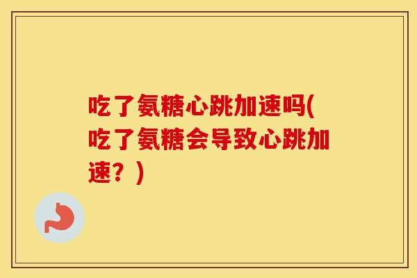 吃了氨糖心跳加速吗(吃了氨糖会导致心跳加速?) 吃了氨糖心跳加速吗(吃了氨糖会导致心跳加速?)