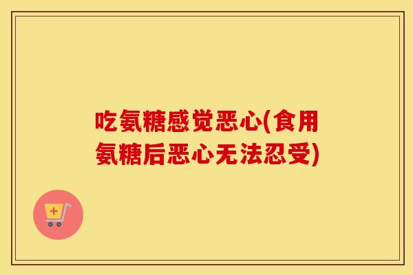 吃氨糖感觉恶心(食用氨糖后恶心无法忍受)