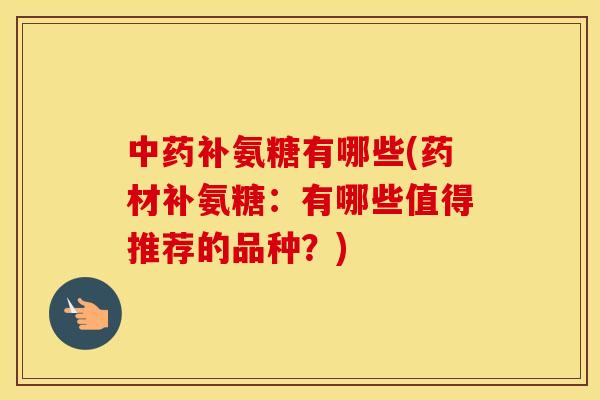 补氨糖有哪些(药材补氨糖：有哪些值得推荐的品种？)