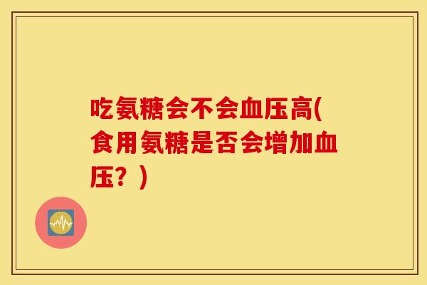 吃氨糖会不会高(食用氨糖是否会增加?) 吃氨糖会不会高(食用氨糖是否会增加?)