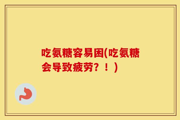 吃氨糖容易困(吃氨糖会导致疲劳？！)