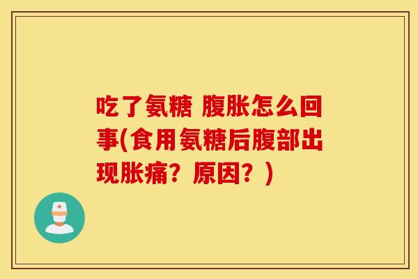 吃了氨糖 腹胀怎么回事(食用氨糖后腹部出现胀痛?原因?) 吃了氨糖 腹胀怎么回事(食用氨糖后腹部出现胀痛?原因?)