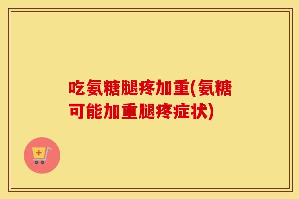 吃氨糖腿疼加重(氨糖可能加重腿疼症状) 吃氨糖腿疼加重(氨糖可能加重腿疼症状)