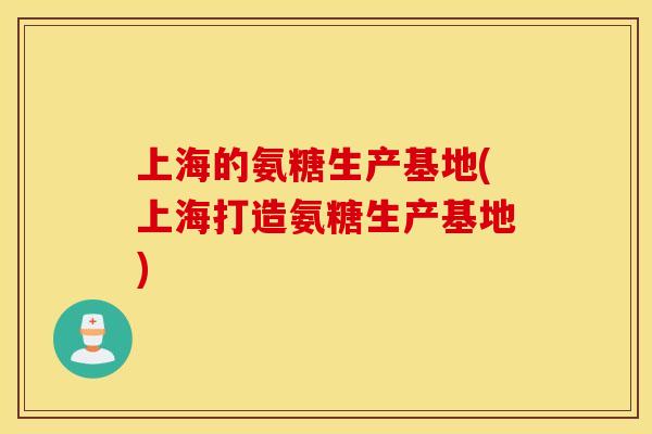 上海的氨糖生产基地(上海打造氨糖生产基地) 上海的氨糖生产基地(上海打造氨糖生产基地)