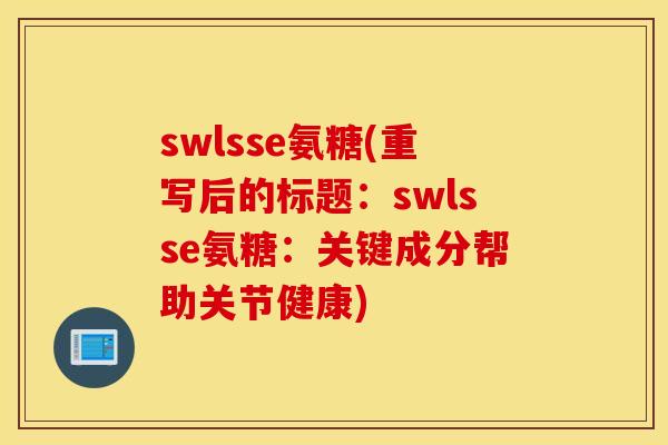 swlsse氨糖(重写后的标题:swlsse氨糖:关键成分帮助关节健康) swlsse氨糖(重写后的标题:swlsse氨糖:关键成分帮助关节健康)